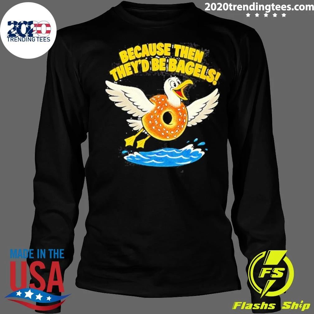 Because Then They’d Be Bagels Seagull Funny Shirt