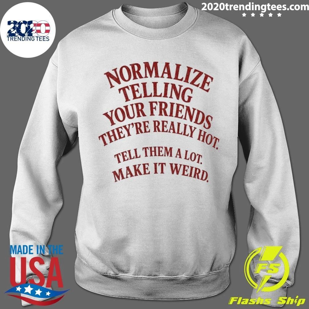 Normalize Telling Your Friends They’re Really Hot Tell Them A Lot Make It Weird Shirt