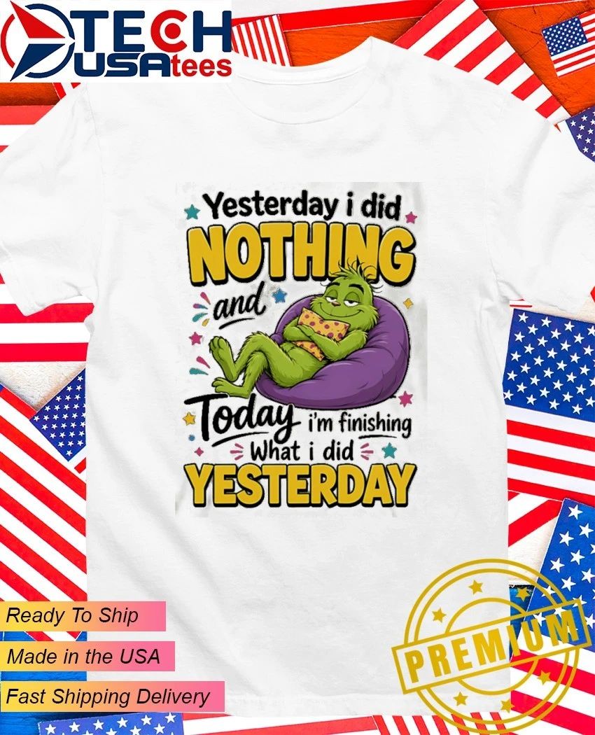 Grinch yesterday I did nothing and today I’m finishing what I did yesterday shirt