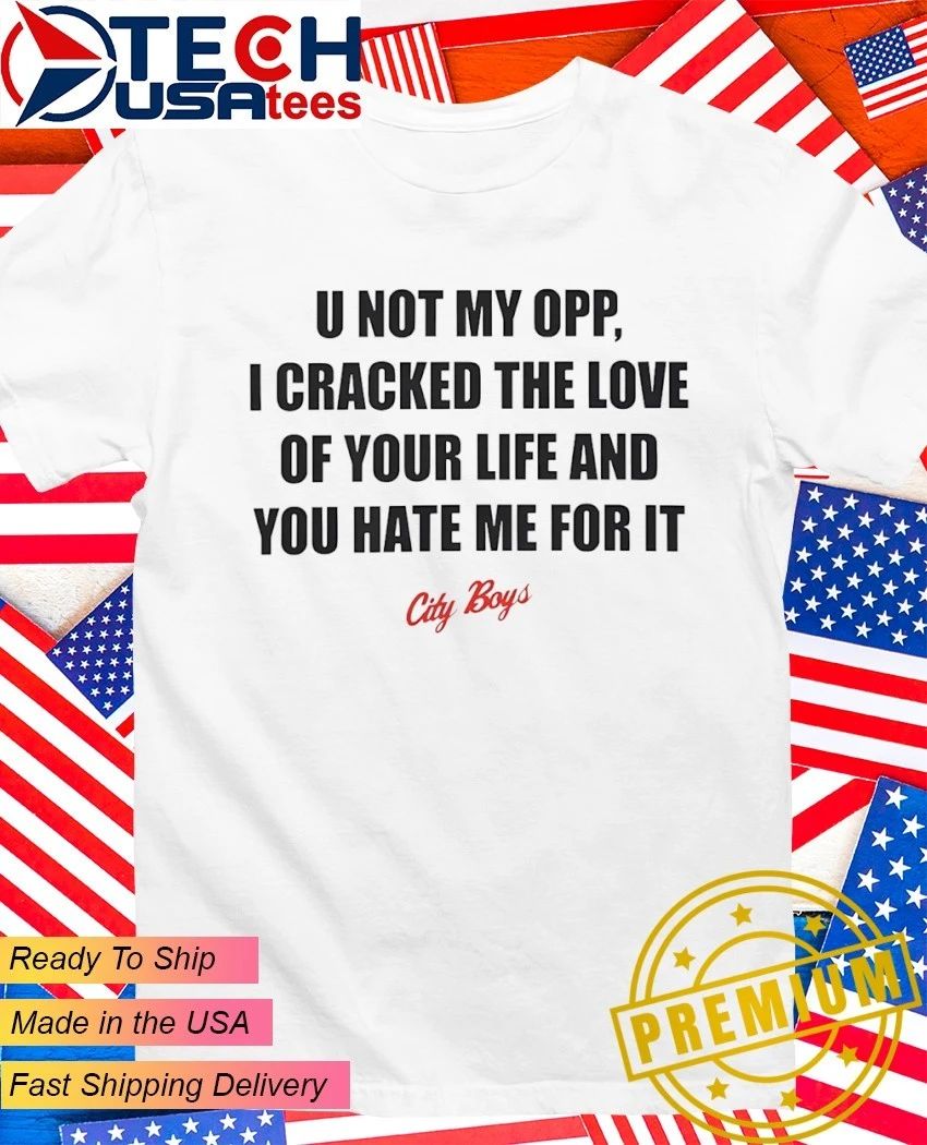 U not my opp I cracked the love of your life and you hate me for it city boy’s shirt