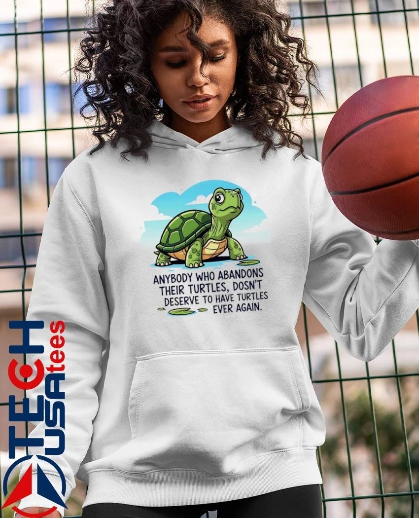 Anybody who abandons their turtles dosn’t deserve to have turtles ever again shirt