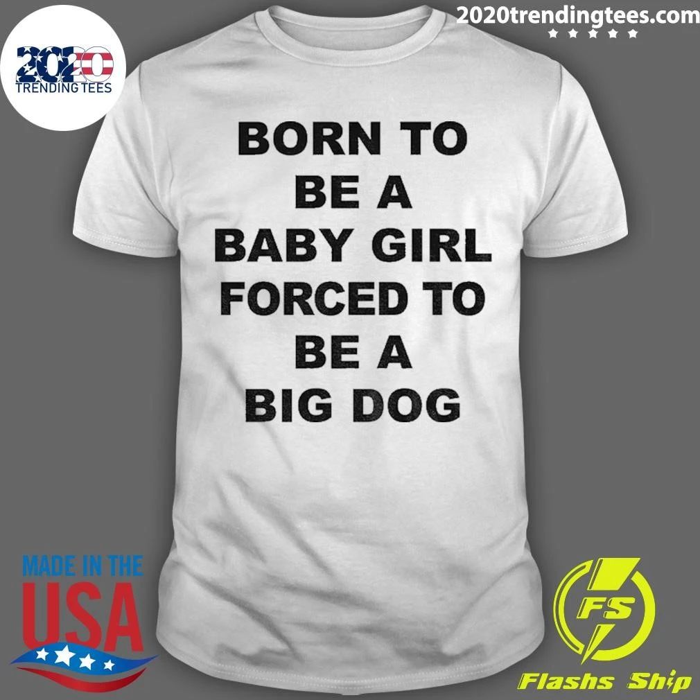 Born A Baby Girl, Forced To Be A Big Dog Tee Shirt