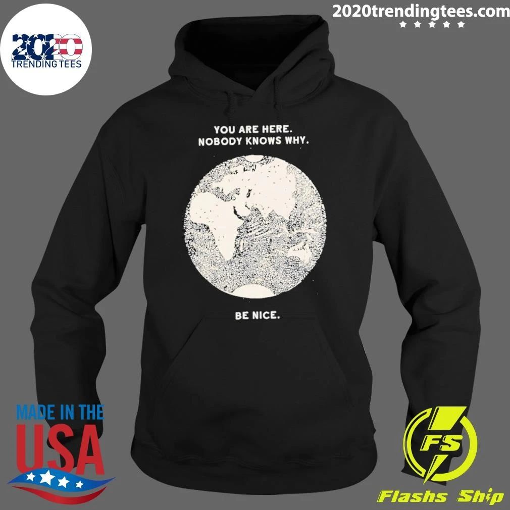 You Are Here Nobody Knows Why Be Nice Shirt