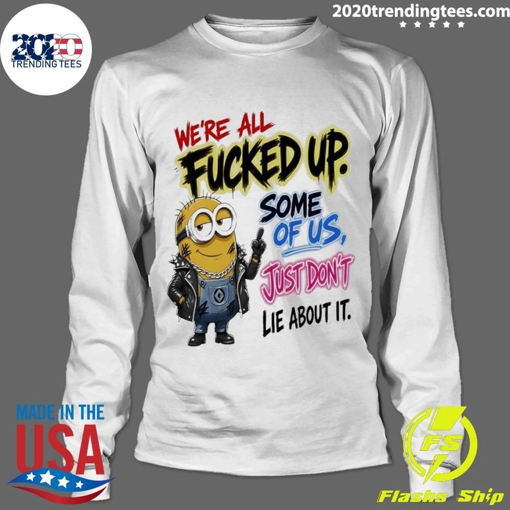 Minion Character We’re All Fucked Up Some Of Us Just Don’t Lie About It Shirt