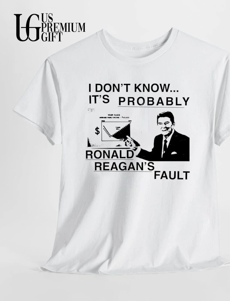 I don’t know it’s probably Ronald Reagan’s fault shirt