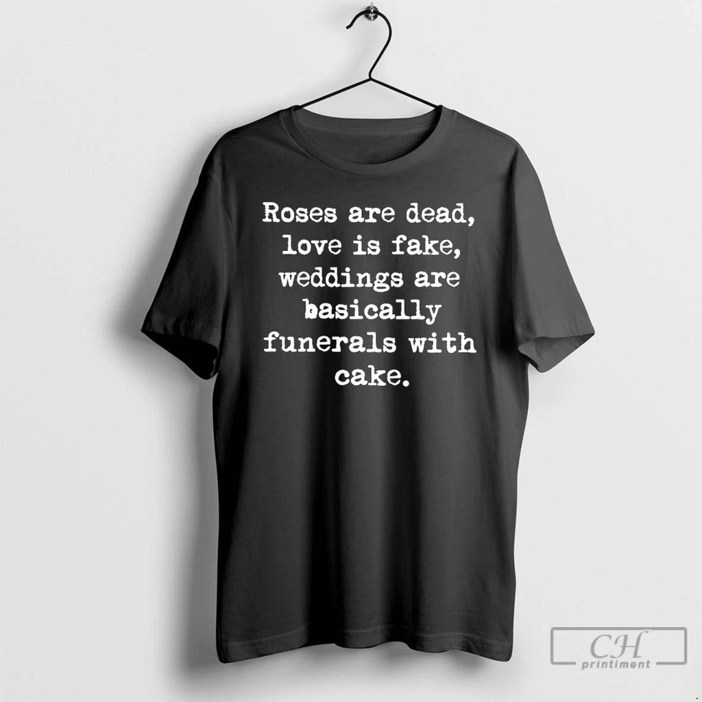 Classic Roses Are Dead Love Is Fake Wedding Are Basically Funerals With Cake T Shirts