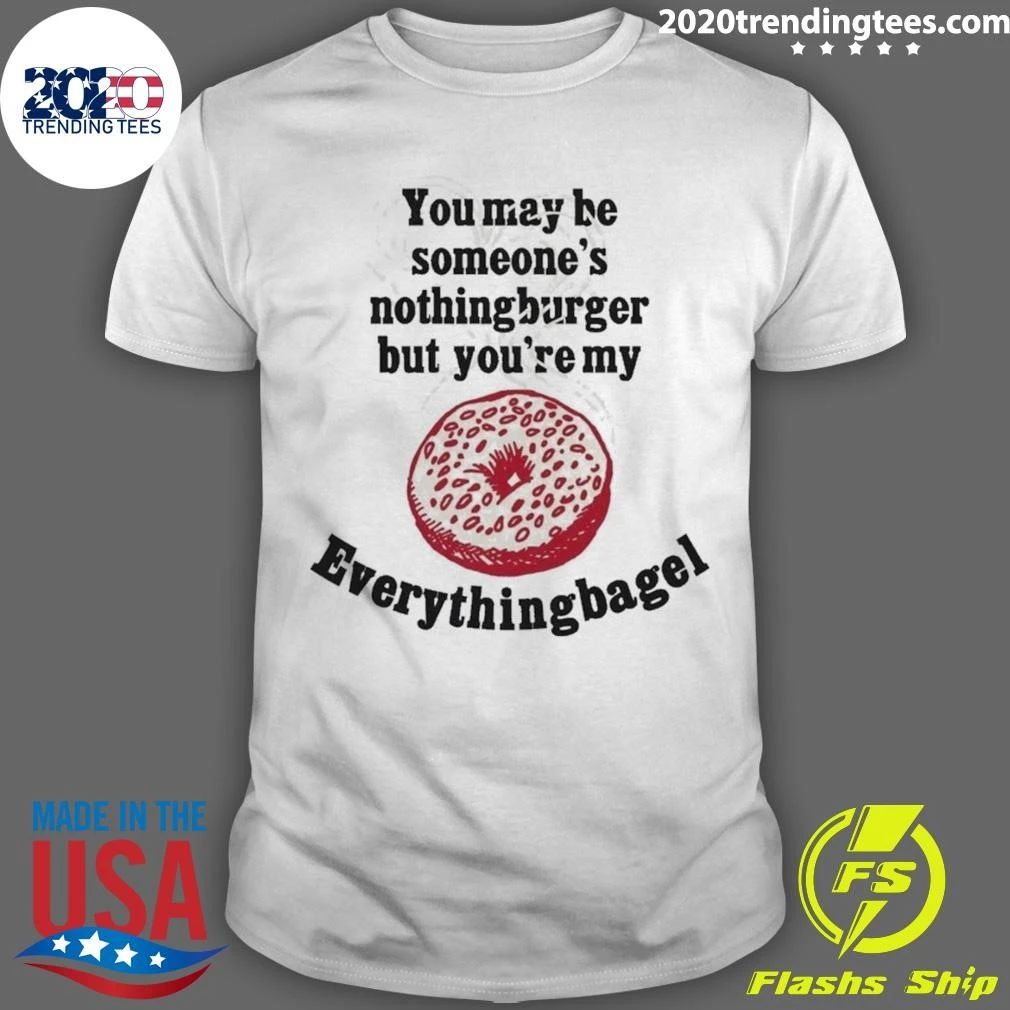 You May Be Someone’s Nothingburger But You’re My Everything Bagel Shirt