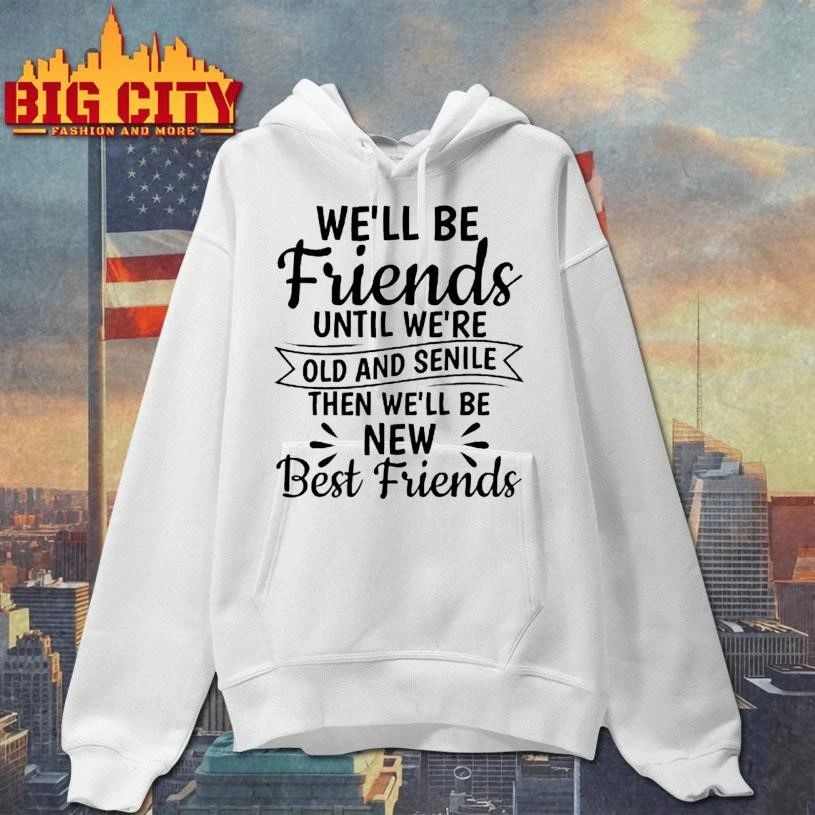 Well Be Friends Until Were Old And Senile Then Well Be New Best Friends Quote Shirt