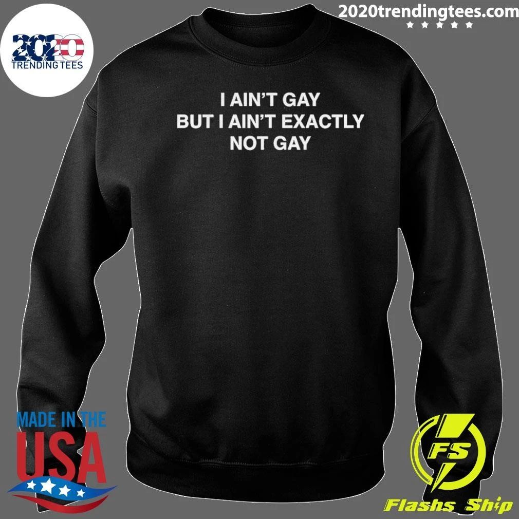 I Ain’t Gay But I Ain’t Exactly Not Gay Funny shirt