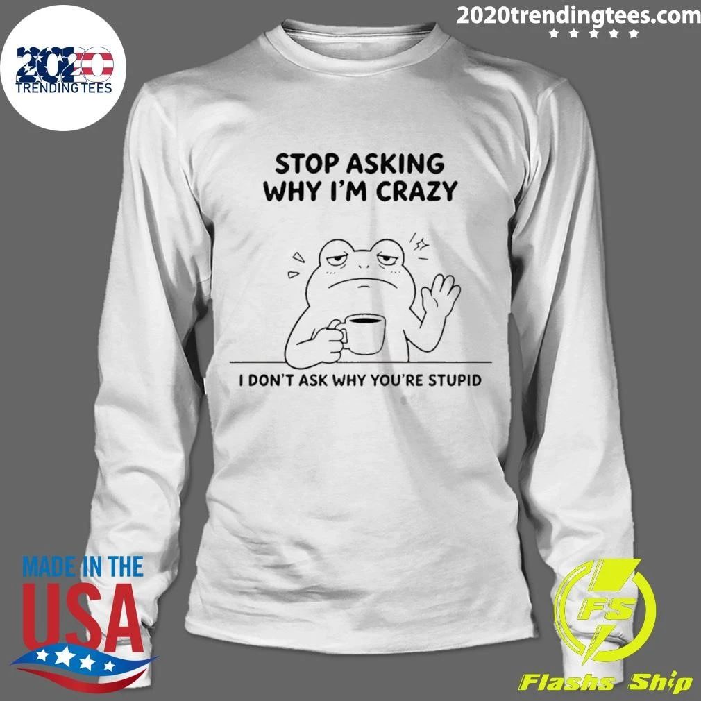 Frog Stop Asking Why Im Crazy I Dont Ask Why Youre Stupid Shirt