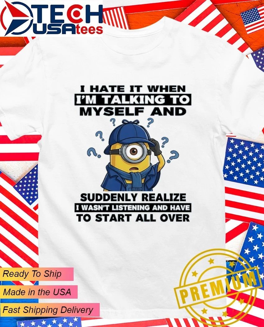 Minion I hate it when I’m talking to myself and suddenly realize shirt