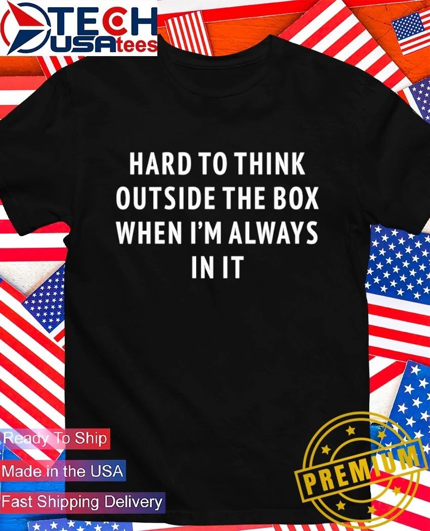 Hard to think outside the box when I’m always in it shirt