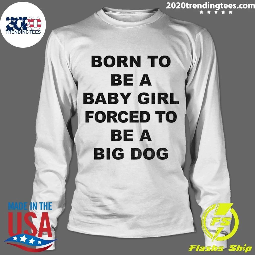 Born A Baby Girl, Forced To Be A Big Dog Tee Shirt