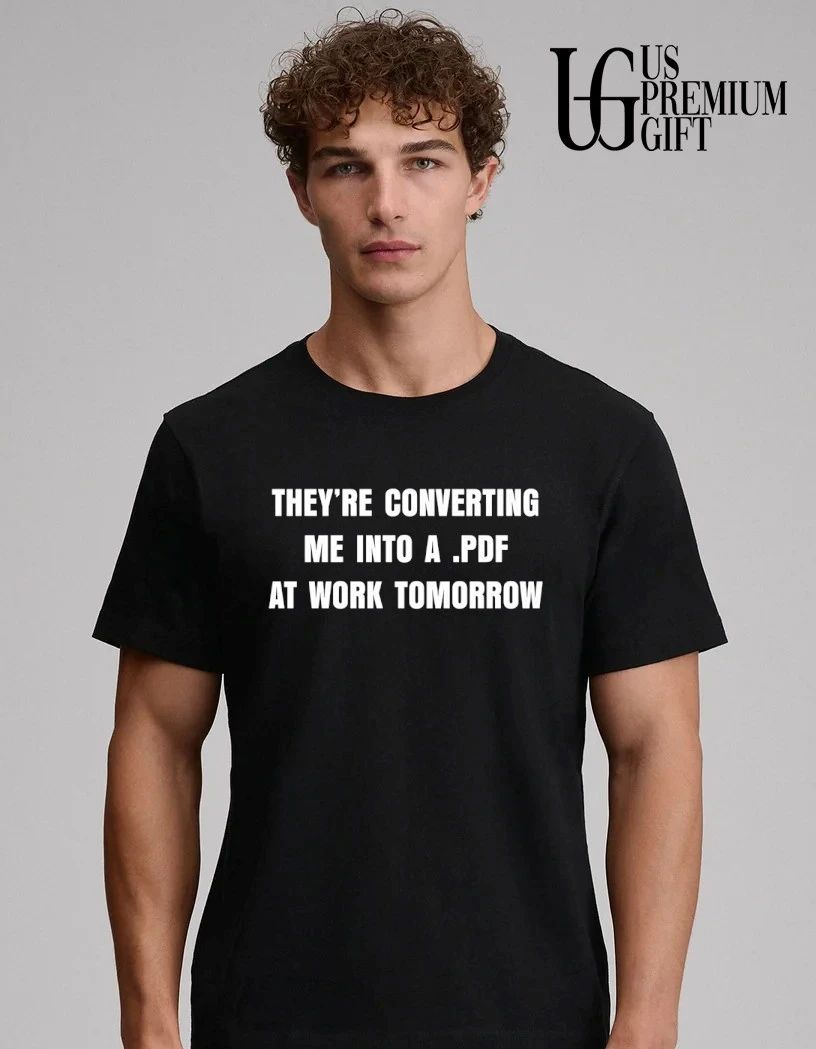 They’re converting me into a PDF at work Tomorrow shirt