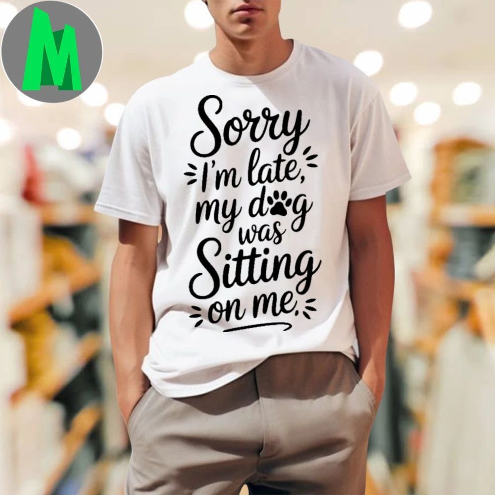 Sorry I’m Late My Dog Was Sitting On Me Shirt