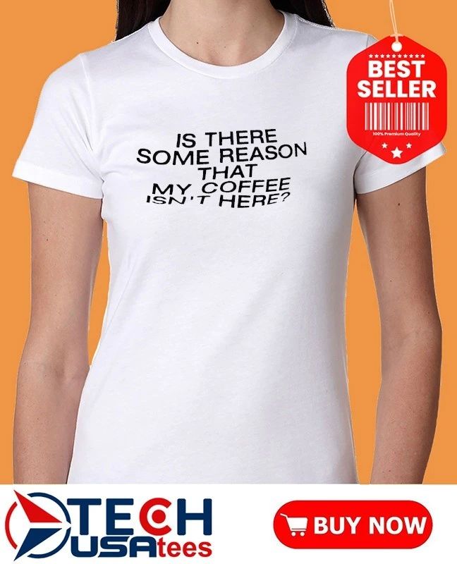 Is there some reason that my coffee isn’t here shirt