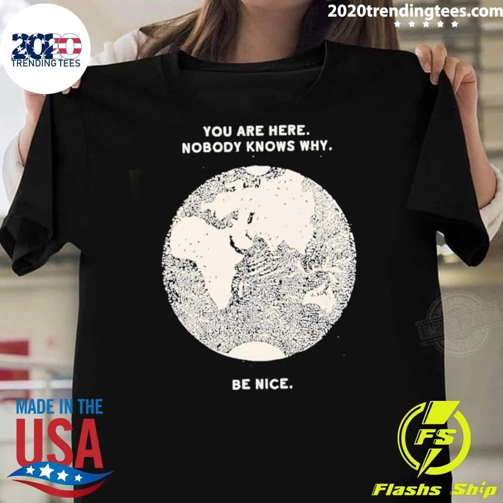 You Are Here Nobody Knows Why Be Nice Shirt