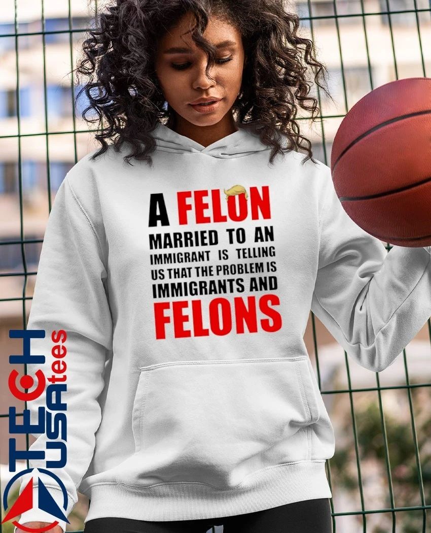 A Felon married to an immigrant is telling us that the problem is immigrants and Felons shirt