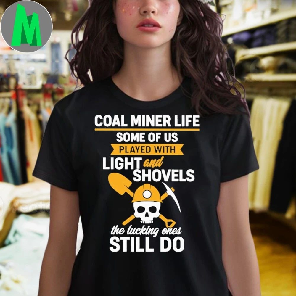 Coal Miner Life Some Of Us Played With Light And Shovels The Lucky Ones Still Do Shirt