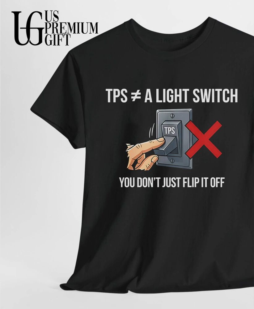 TPS is not a light switch you do not just flip it off shirt