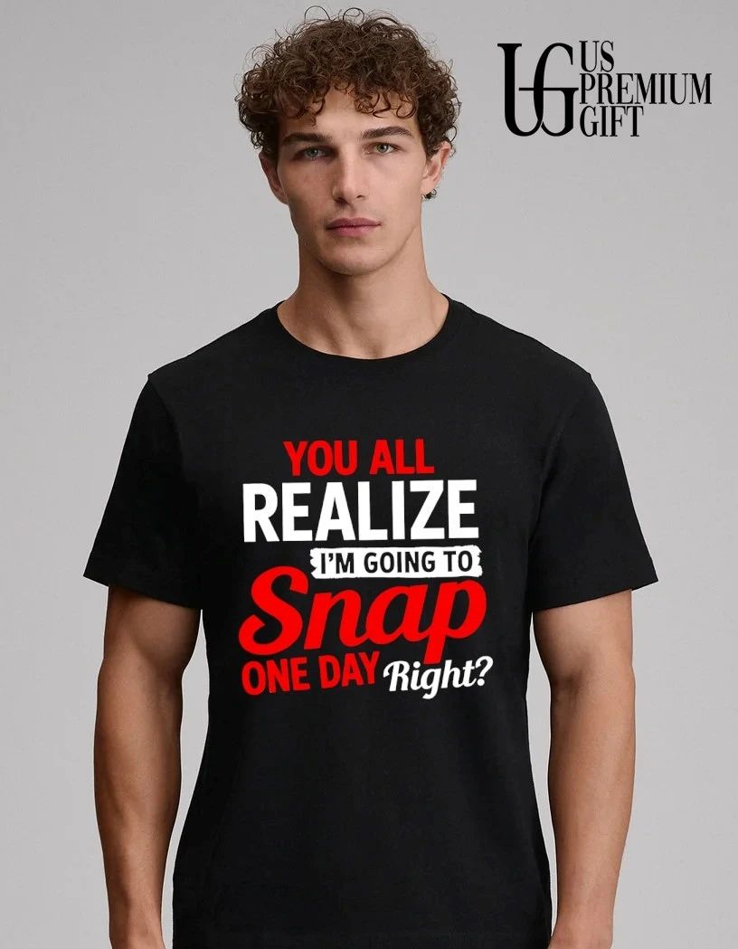 You All Realize I’m Going To Snap One Day Right shirt