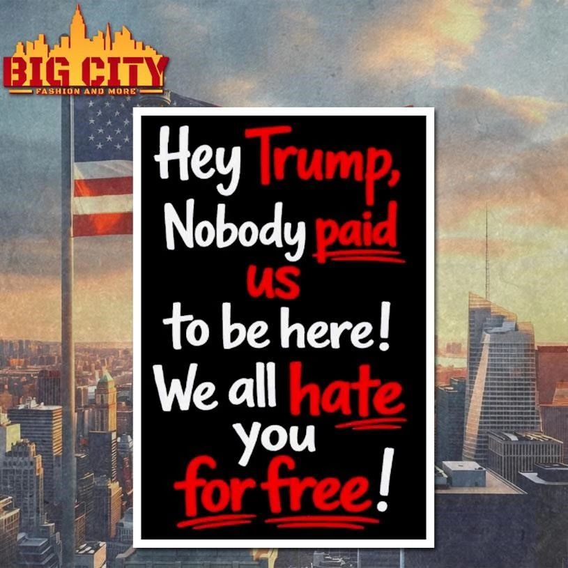 Hey Trump Nobody Paid Us To Be Here We All Hate You For Free Quote Shirt