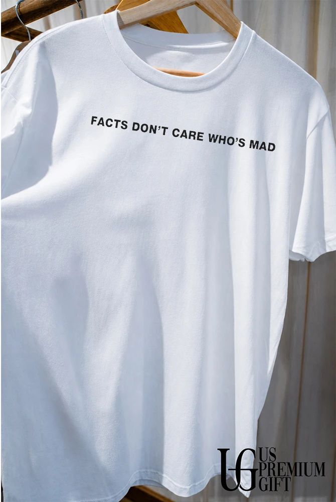 Facts Don’t Care Who’s Mad shirt