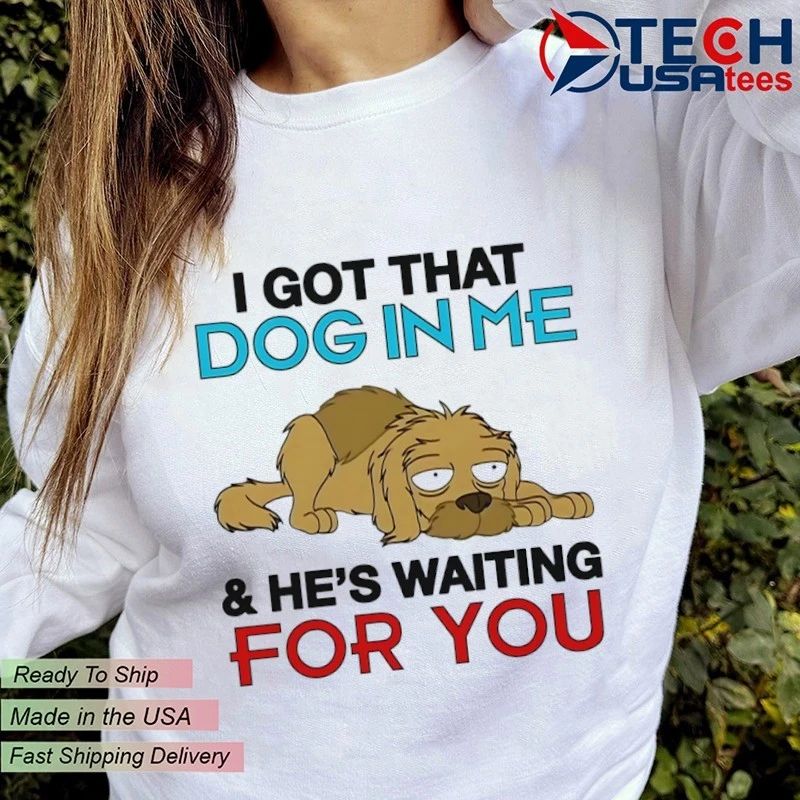 I got that dog in me and he’s waiting for you shirt