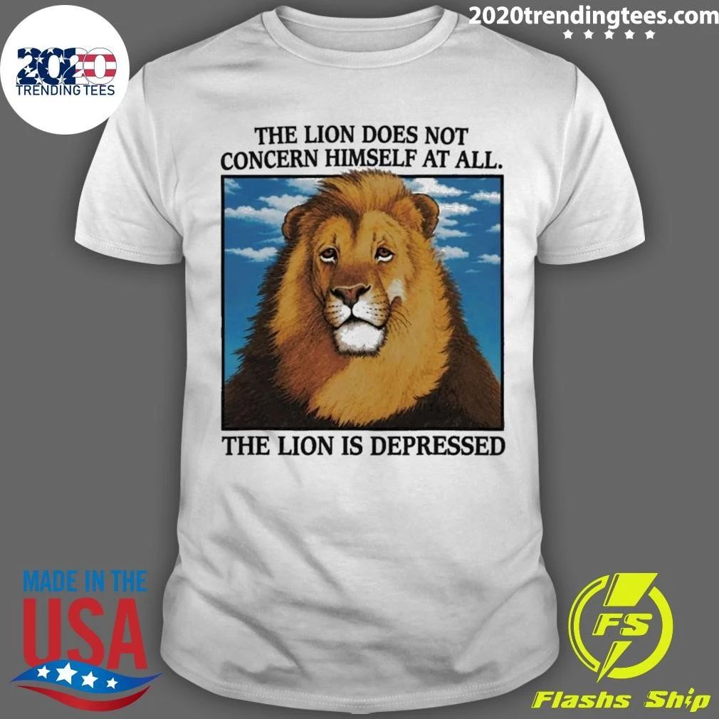 The Lion Does Not Concern Himself At All The Lion Is Depressed Shirt