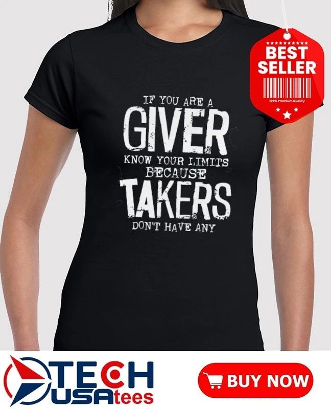 If you are a giver know your limits because takers don’t have any shirt