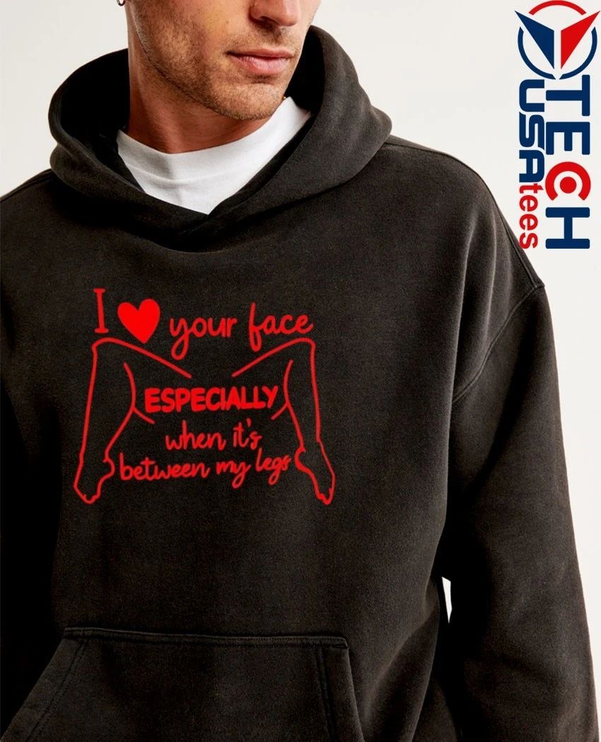 I love your face especially when it’s between my legs shirt