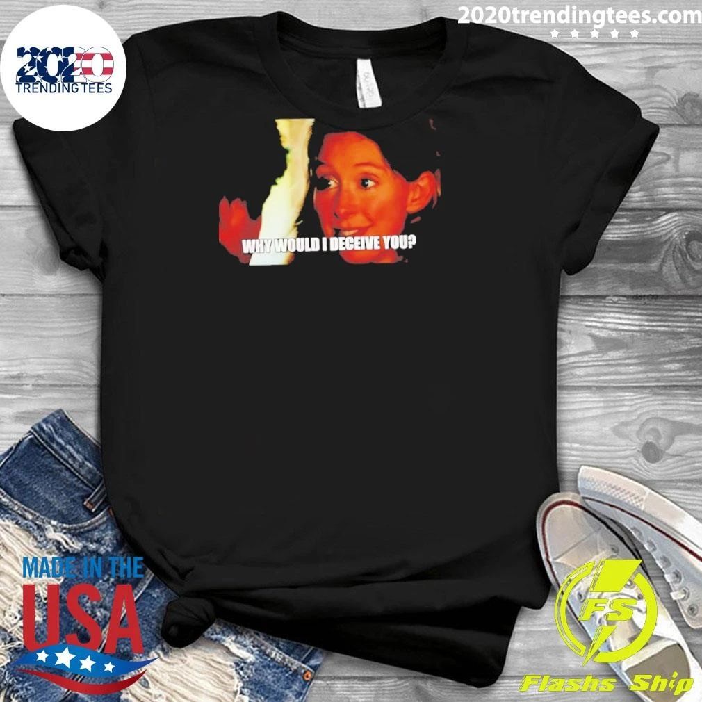 Why Would I Deceive You Meme Shirt