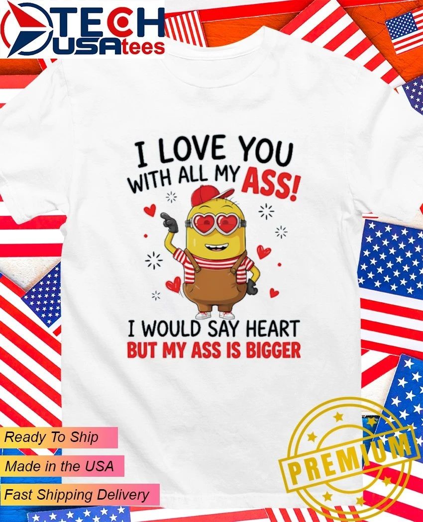 Minion I love you with all my ass I would say heart but my ass is bigger shirt