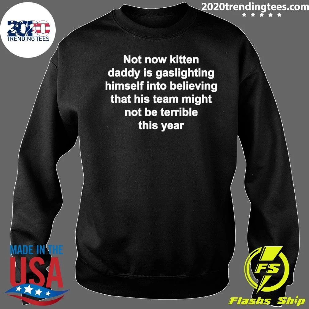 Not Now Kitten Daddy Is Gaslighting Himself Into Believing That His Team Might Not Be Terrible This Year Shirt