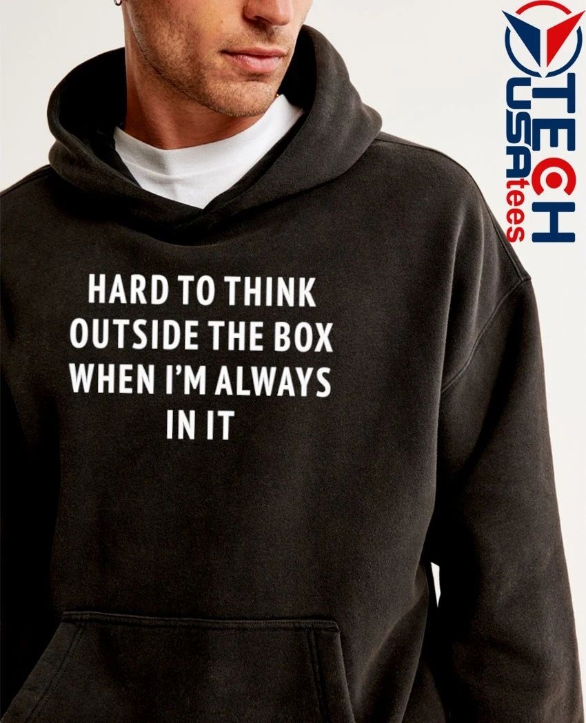 Hard to think outside the box when I’m always in it shirt