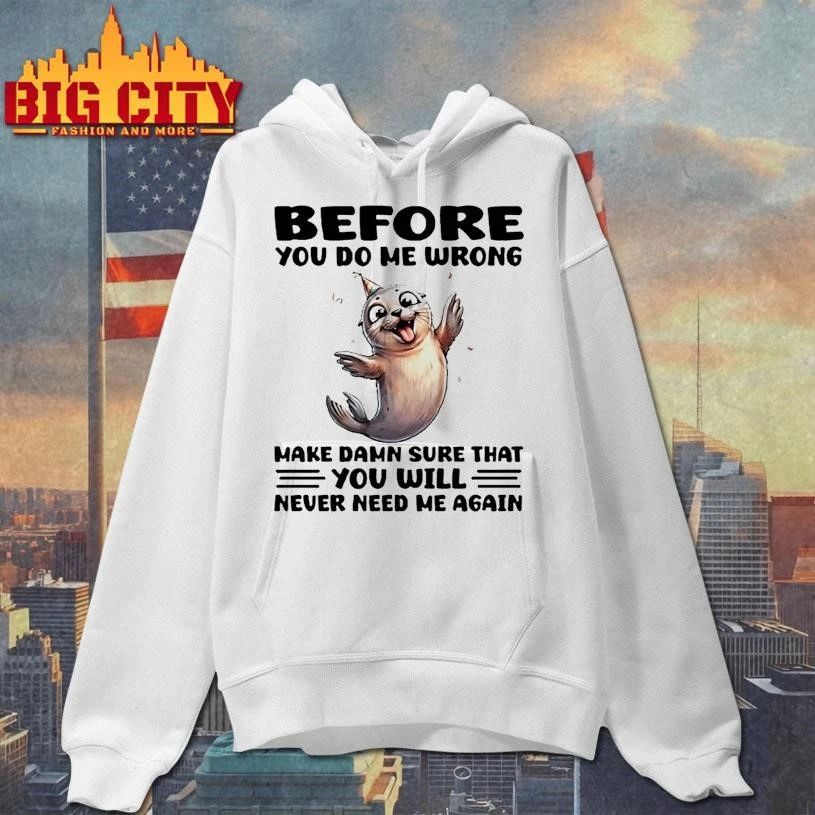 Seal Before You Do Me Wrong Make Damn Sure That You Will Never Need Me Again Graphic Shirt