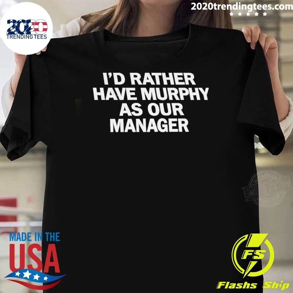 I’d Ra Ther Have Murphy As Our Manager Shirt