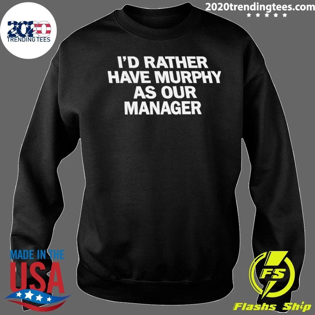 I’d Ra Ther Have Murphy As Our Manager Shirt