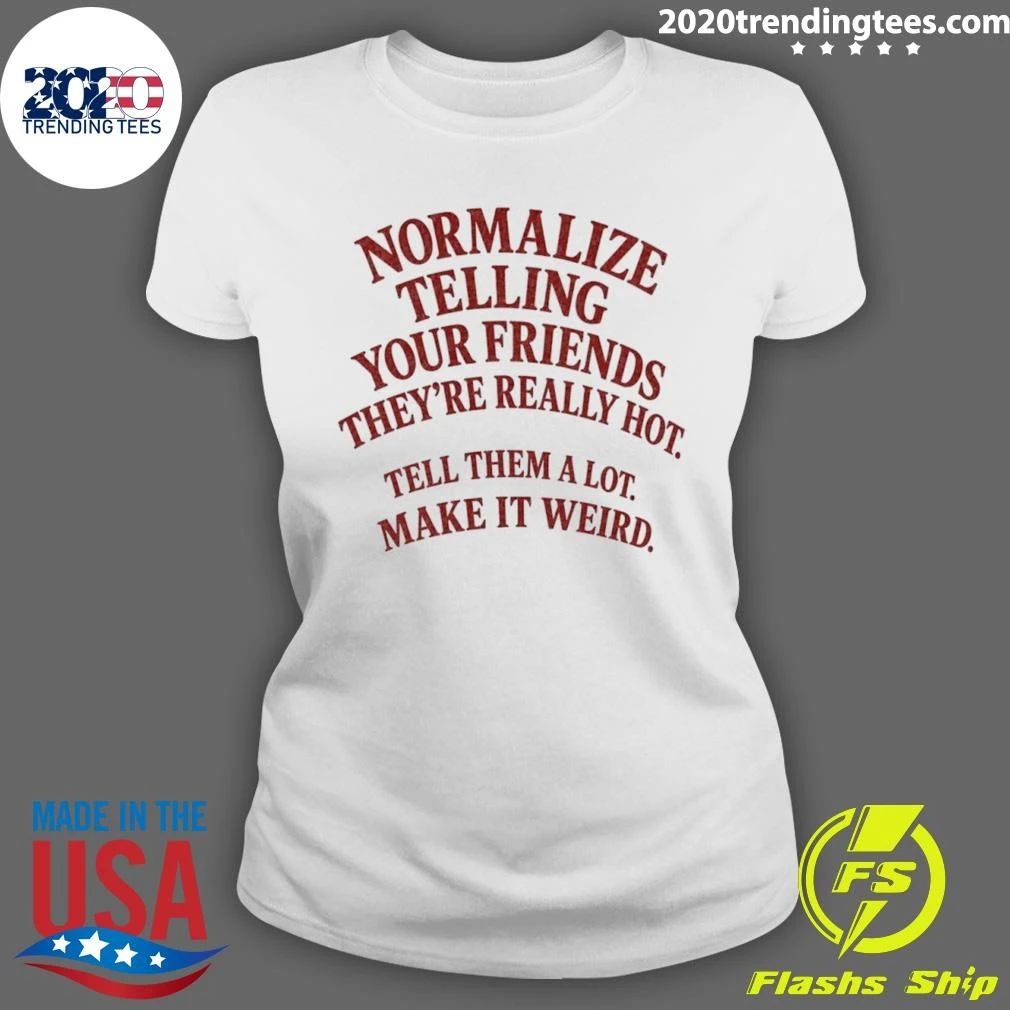 Normalize Telling Your Friends They’re Really Hot Tell Them A Lot Make It Weird Shirt