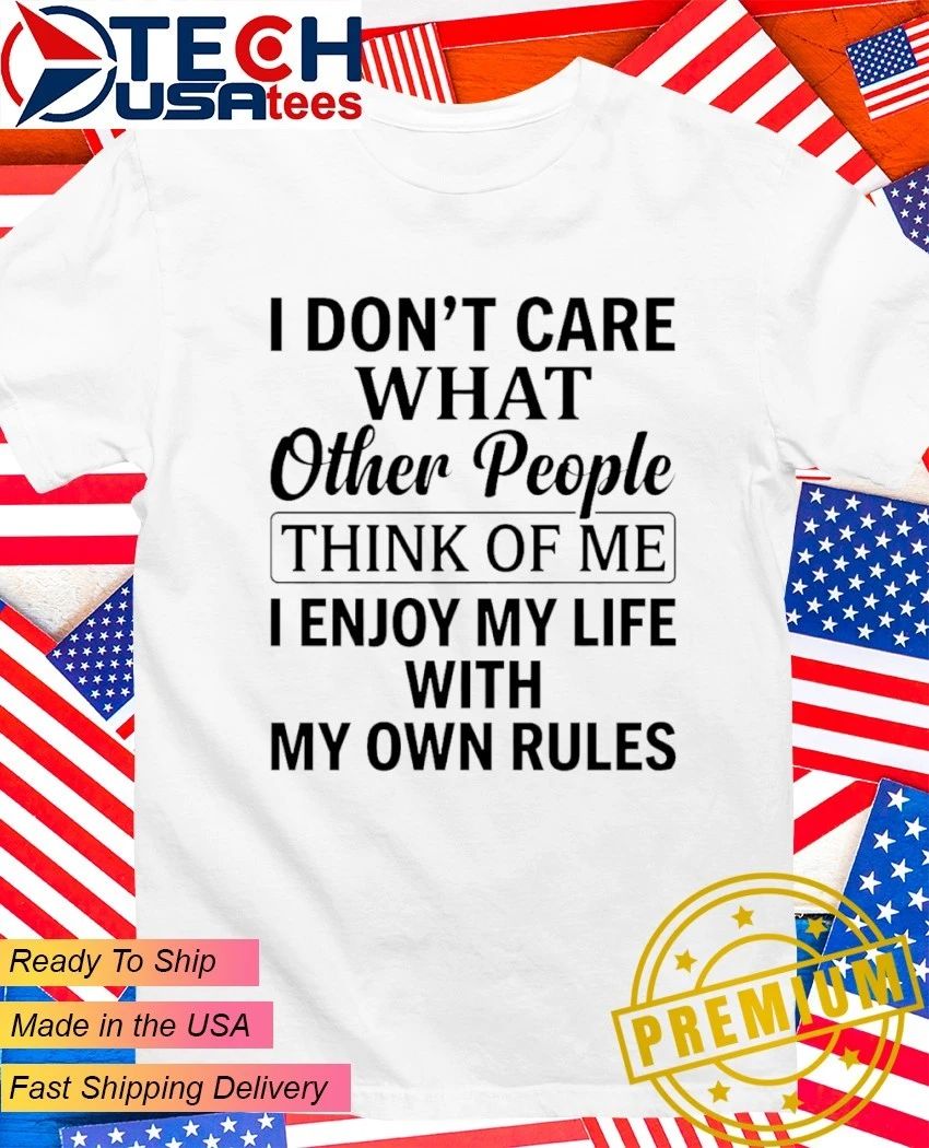 I don’t care what other people think of me I enjoy my life with my own rules shirt