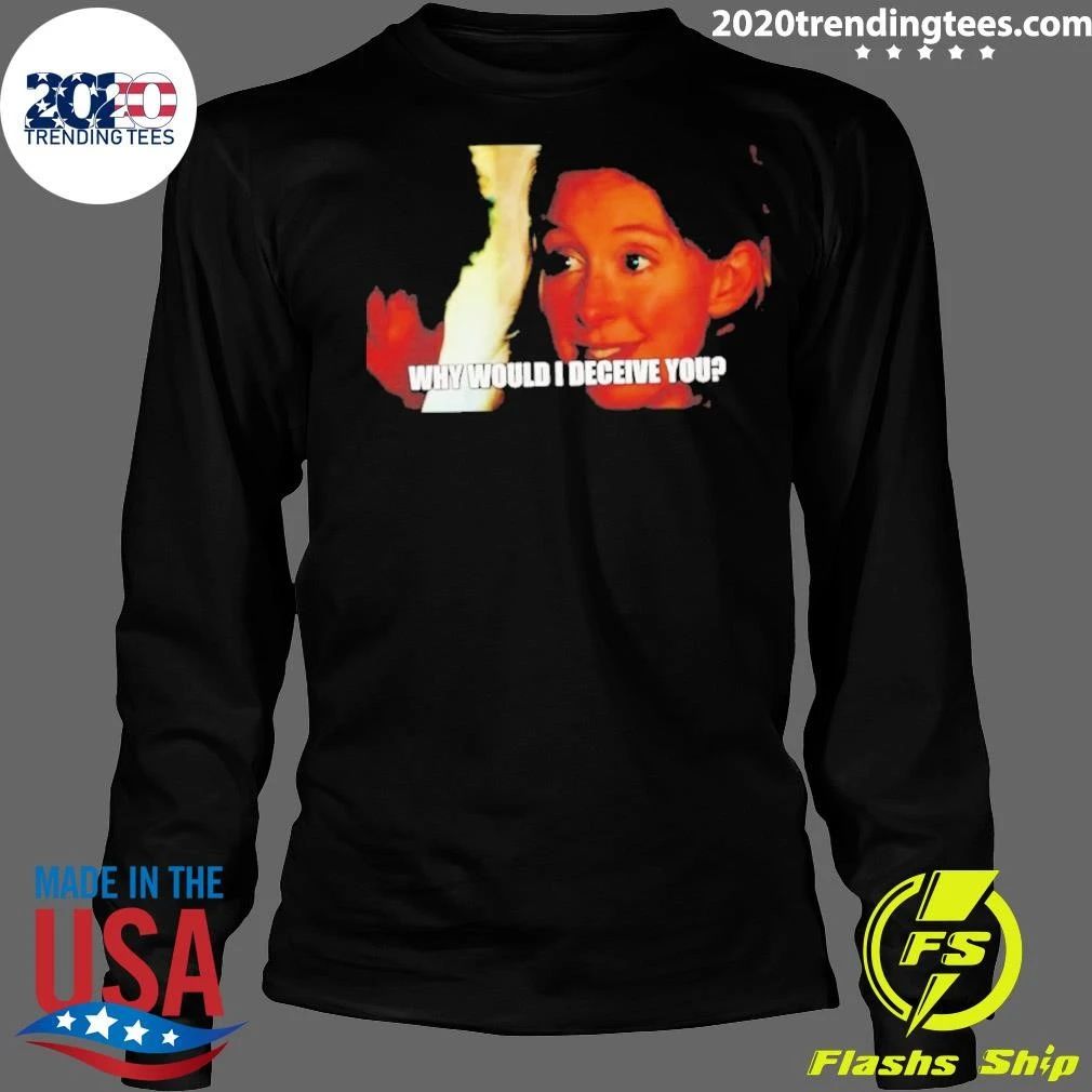Why Would I Deceive You Meme Shirt