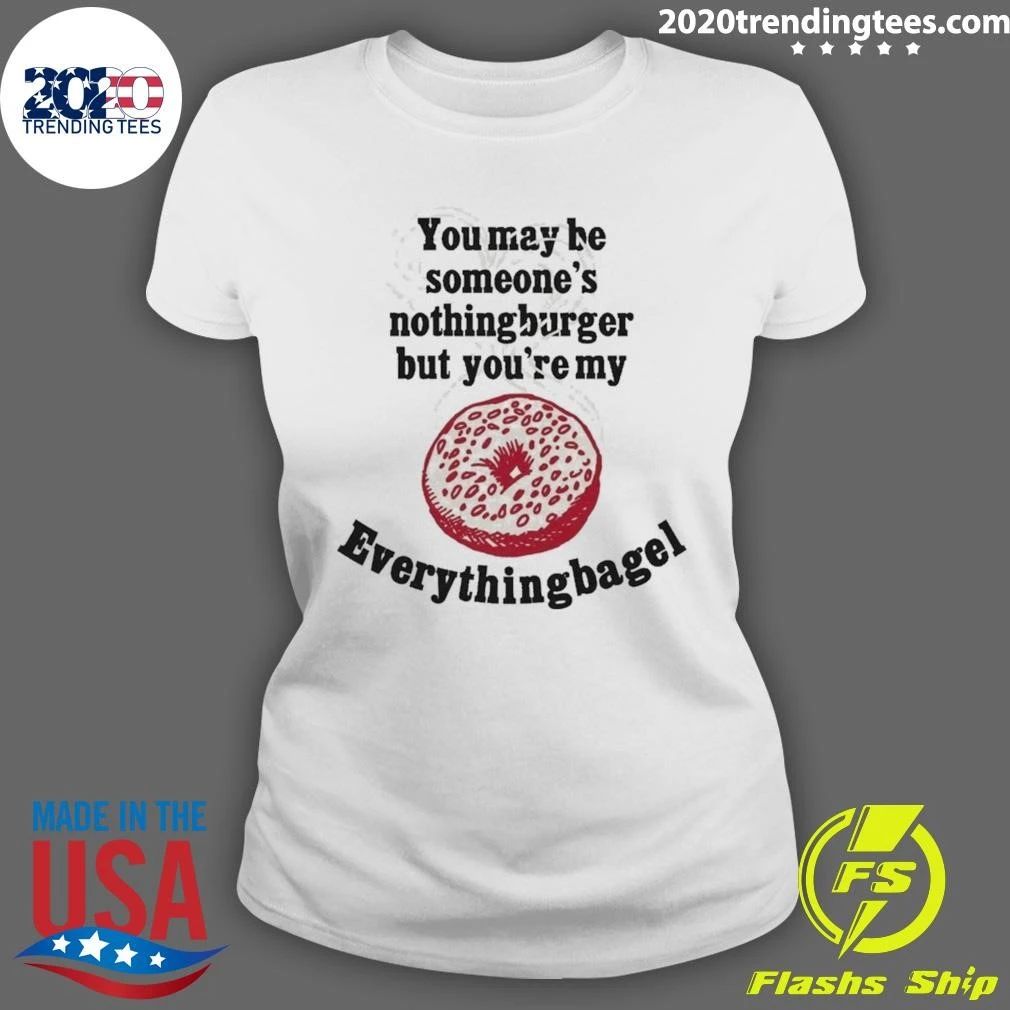 You May Be Someone’s Nothingburger But You’re My Everything Bagel Shirt