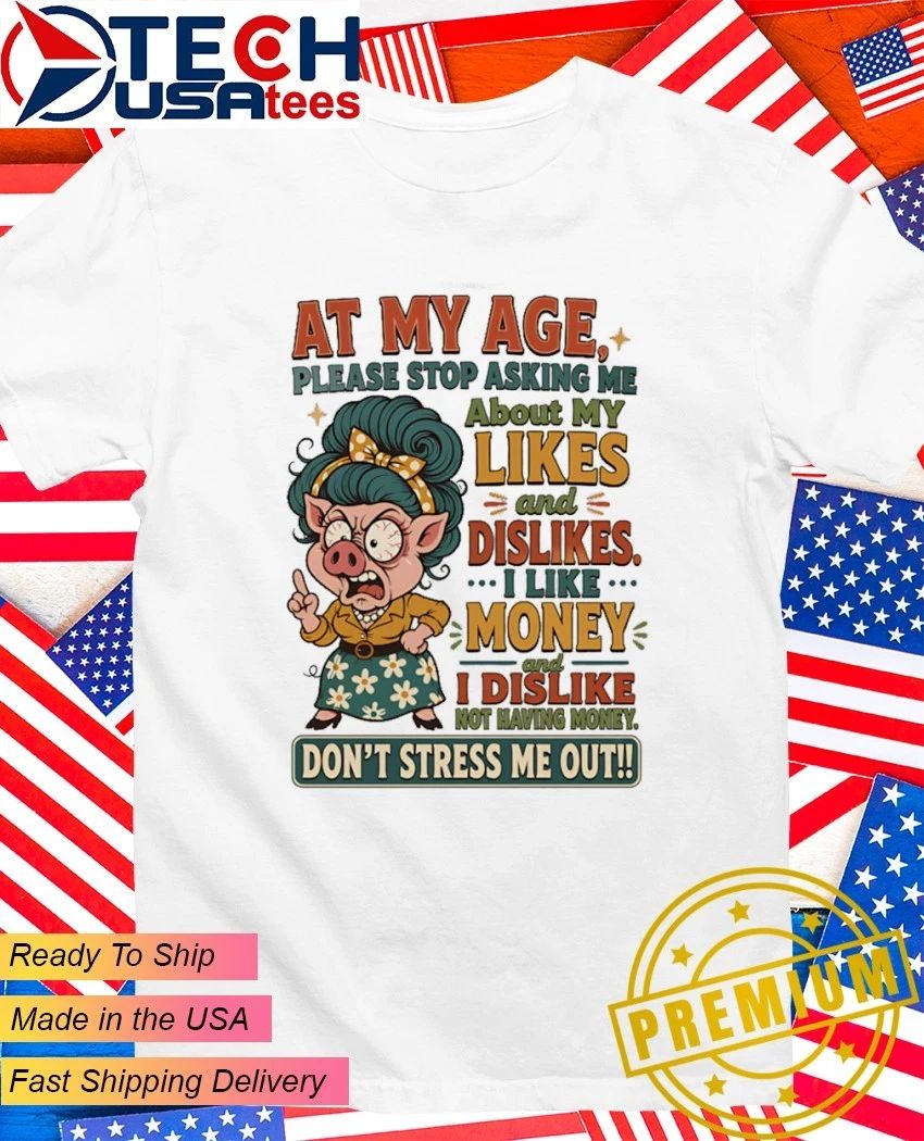 Pig at my age please stop asking me about my likes and dislikes shirt