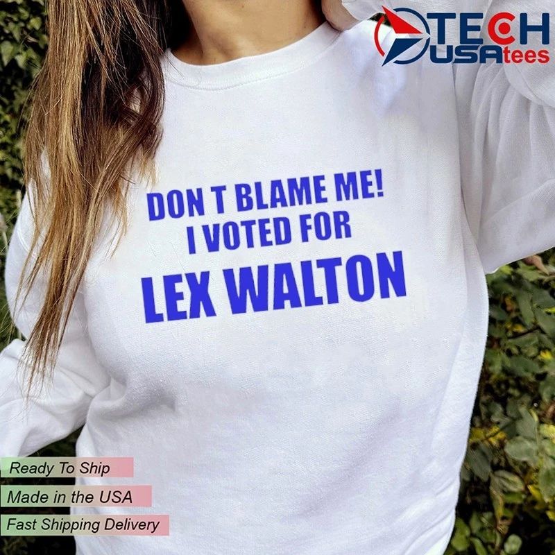 Don’t blame me I voted for Lex Walton shirt