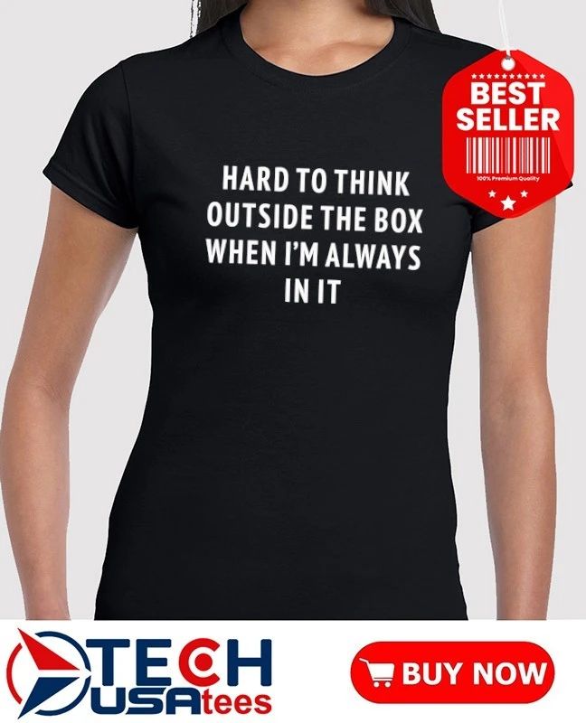 Hard to think outside the box when I’m always in it shirt