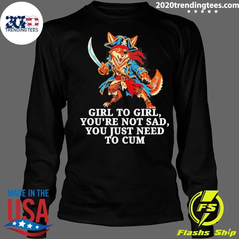 Girl to Girl You Are Not Sad You Just Need to Cum Fox Shirt