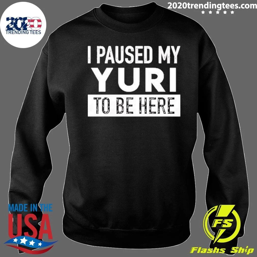 I Paused My Yuri To Be Here Shirt
