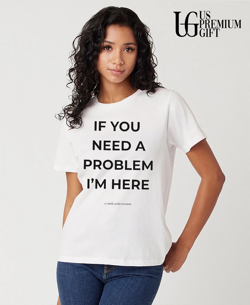 If you need a problem I’m her shirt