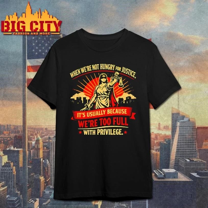 When Were Not Hungry For Justice Its Usually Because Were Too Full With Privilege Women Justice Shirt