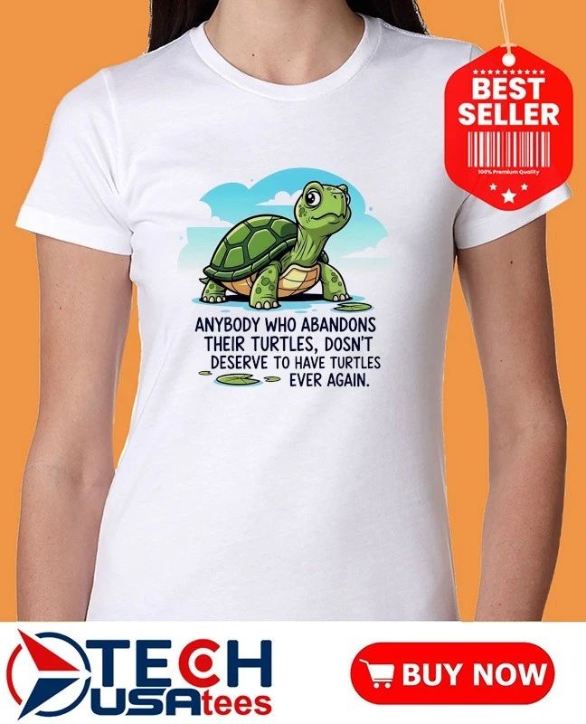 Anybody who abandons their turtles dosn’t deserve to have turtles ever again shirt